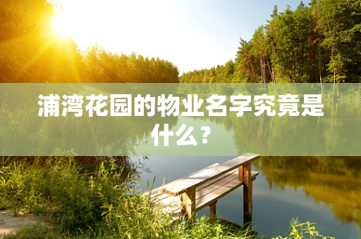 浦湾花园的物业名字究竟是什么？
