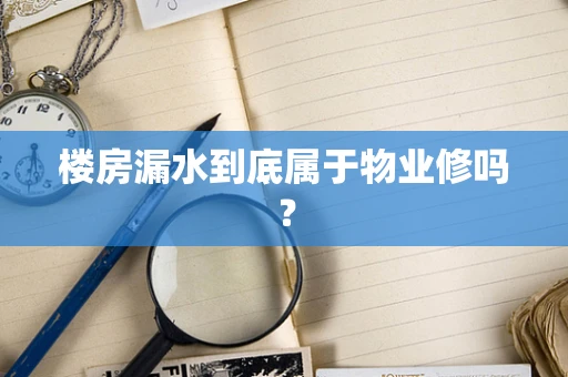 楼房漏水到底属于物业修吗？