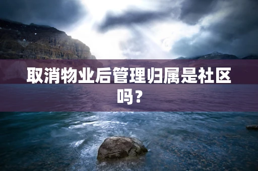 取消物业后管理归属是社区吗？