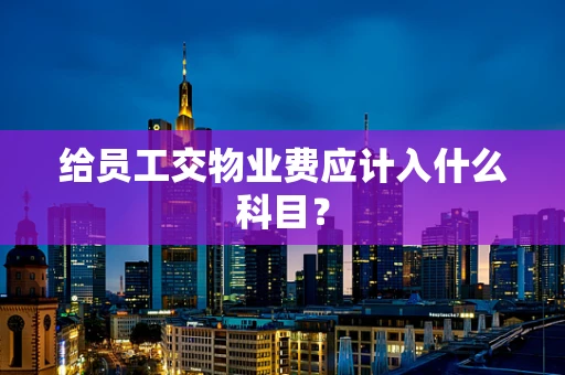 给员工交物业费应计入什么科目？