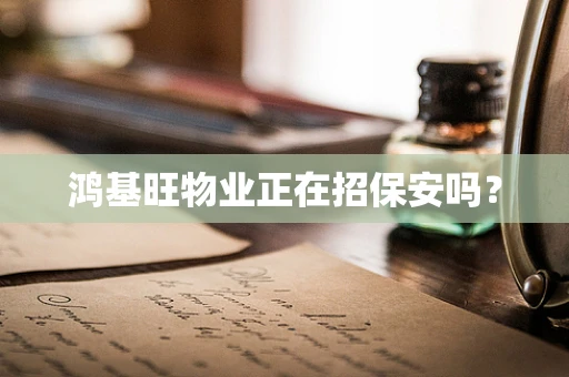 鸿基旺物业正在招保安吗？