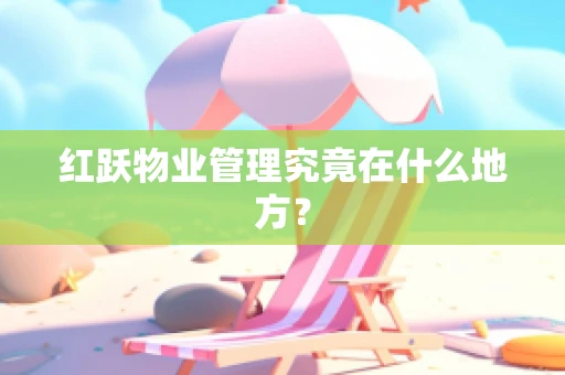 红跃物业管理究竟在什么地方？