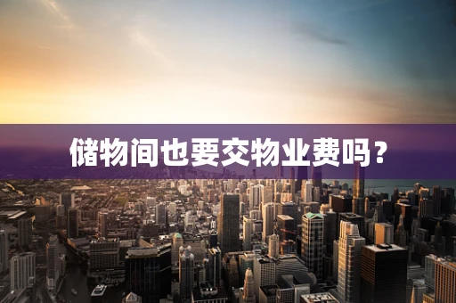 储物间也要交物业费吗？