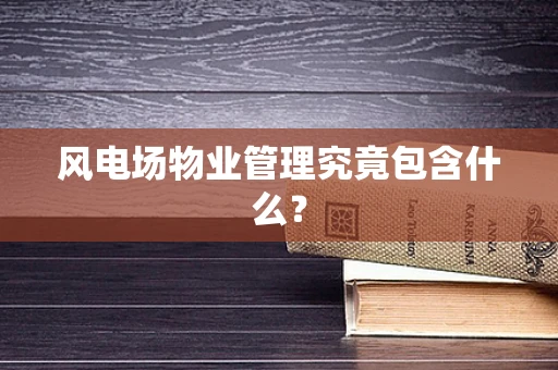 风电场物业管理究竟包含什么？
