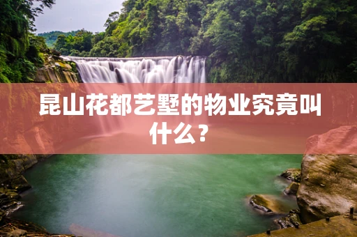 昆山花都艺墅的物业究竟叫什么？