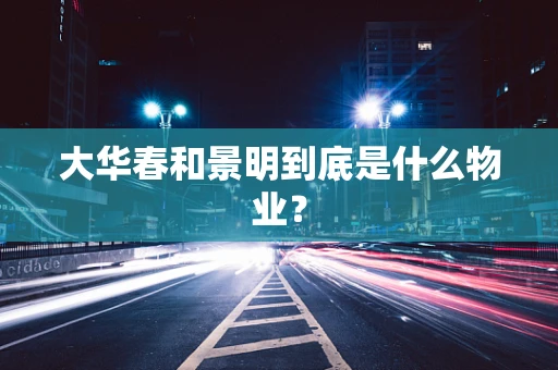 大华春和景明到底是什么物业？