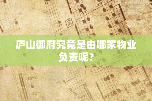 庐山御府究竟是由哪家物业负责呢？