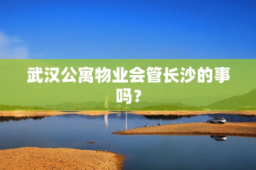 武汉公寓物业会管长沙的事吗？