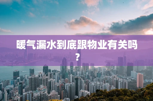 暖气漏水到底跟物业有关吗？