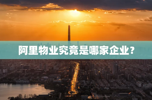阿里物业究竟是哪家企业？