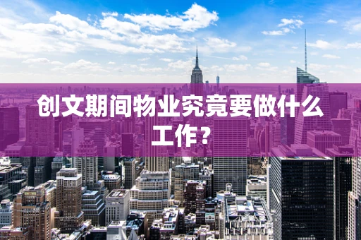 创文期间物业究竟要做什么工作？