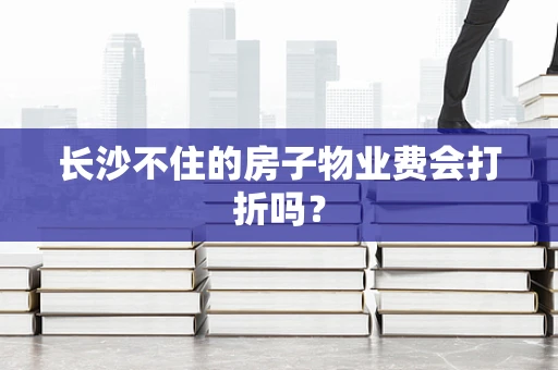 长沙不住的房子物业费会打折吗？