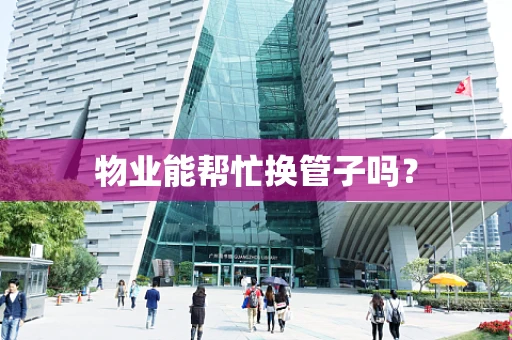 物业能帮忙换管子吗？