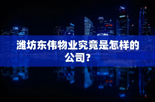 潍坊东伟物业究竟是怎样的公司？