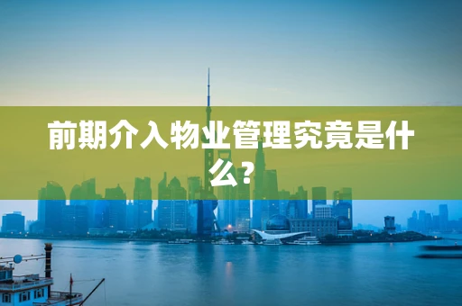 前期介入物业管理究竟是什么？