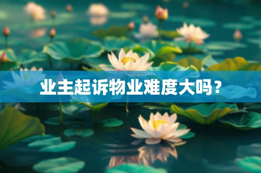 业主起诉物业难度大吗？