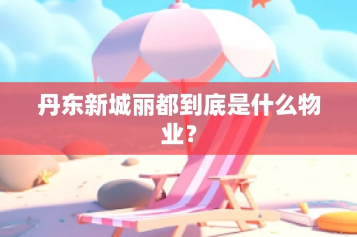 丹东新城丽都到底是什么物业？