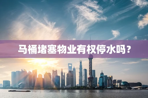 马桶堵塞物业有权停水吗？