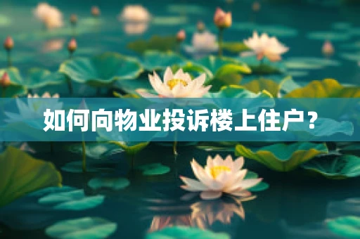 如何向物业投诉楼上住户？