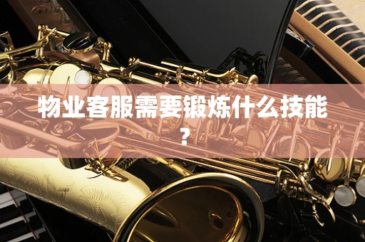 物业客服需要锻炼什么技能？