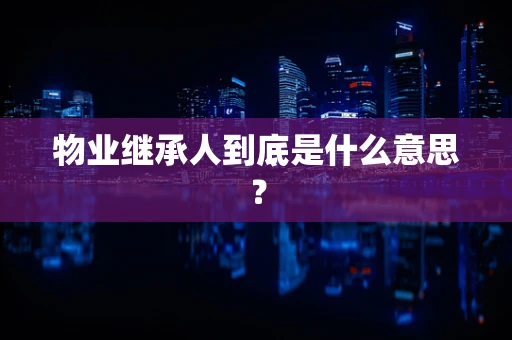 物业继承人到底是什么意思？