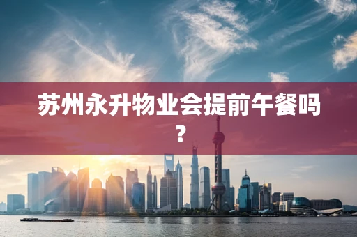 苏州永升物业会提前午餐吗？
