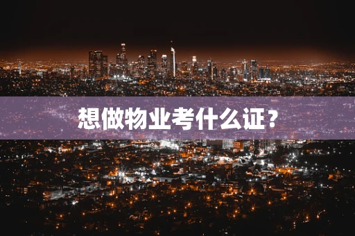 想做物业考什么证？