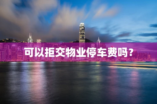 可以拒交物业停车费吗？