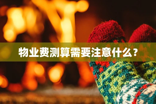 物业费测算需要注意什么？