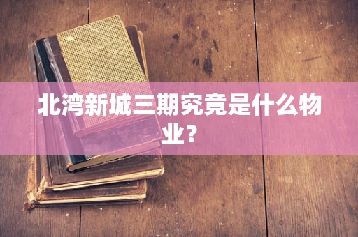 北湾新城三期究竟是什么物业？