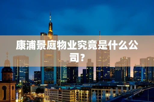 康浦景庭物业究竟是什么公司？