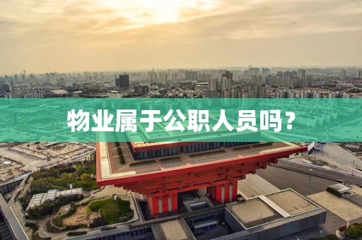 物业属于公职人员吗？