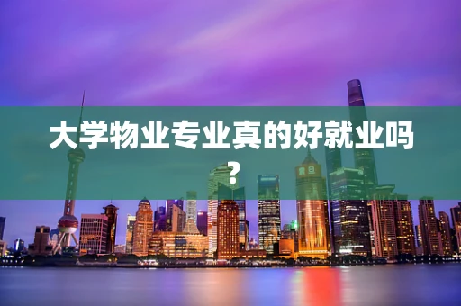 大学物业专业真的好就业吗？