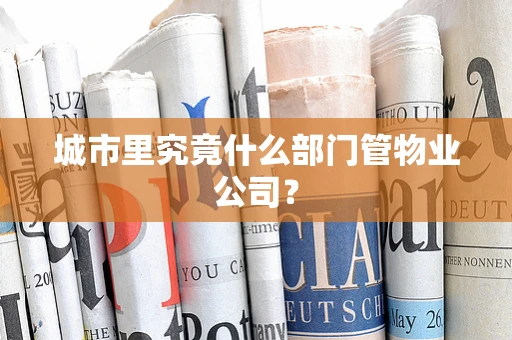 城市里究竟什么部门管物业公司？