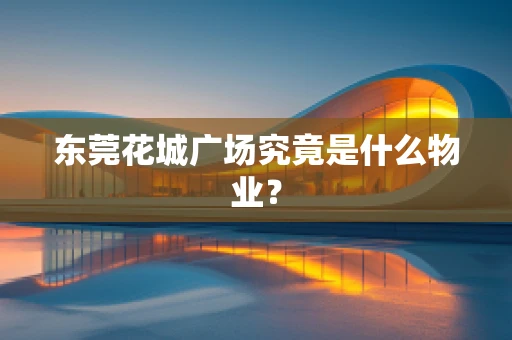 东莞花城广场究竟是什么物业？