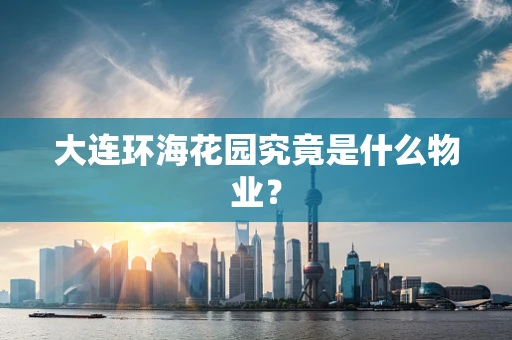 大连环海花园究竟是什么物业？