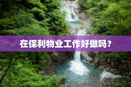 在保利物业工作好做吗？