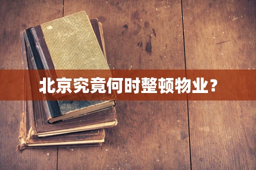 北京究竟何时整顿物业？