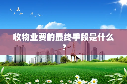 收物业费的最终手段是什么？