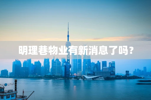 明理巷物业有新消息了吗？