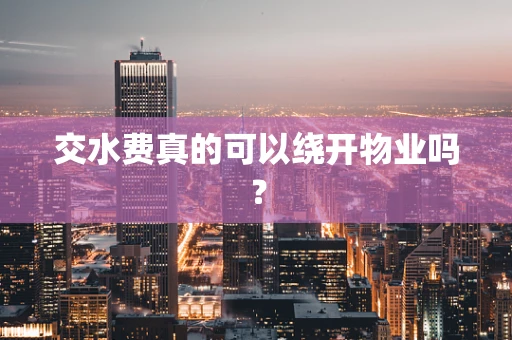 交水费真的可以绕开物业吗？