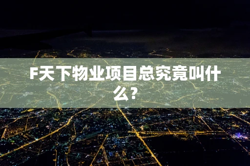F天下物业项目总究竟叫什么？