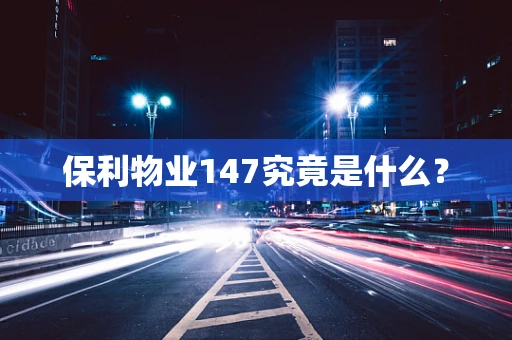 保利物业147究竟是什么？