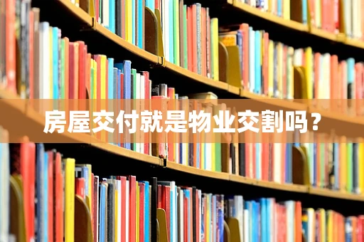 房屋交付就是物业交割吗？