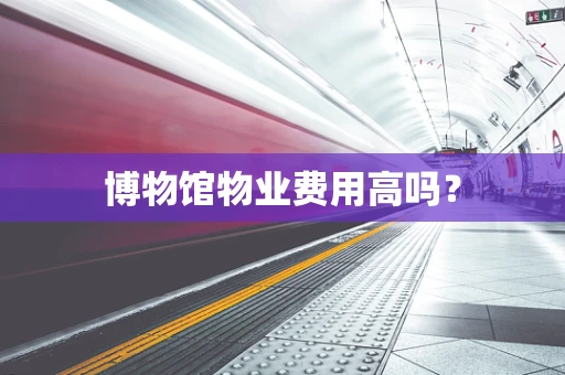 博物馆物业费用高吗？