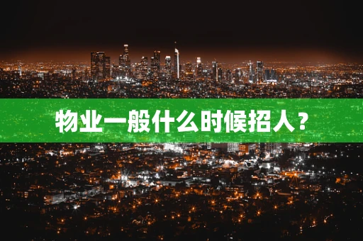 物业一般什么时候招人？