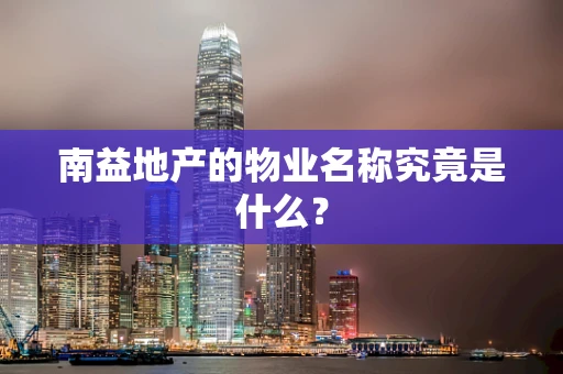 南益地产的物业名称究竟是什么？
