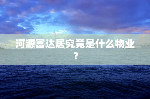 河源富达居究竟是什么物业？