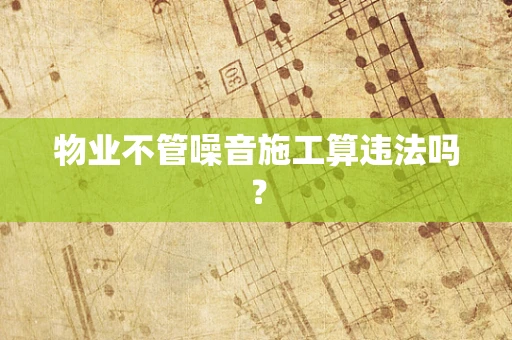 物业不管噪音施工算违法吗？