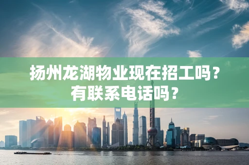 扬州龙湖物业现在招工吗？有联系电话吗？